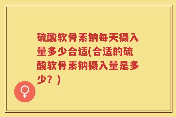 硫酸软骨素钠每天摄入量多少合适(合适的硫酸软骨素钠摄入量是多少?) 硫酸软骨素钠每天摄入量多少合适(合适的硫酸软骨素钠摄入量是多少?)