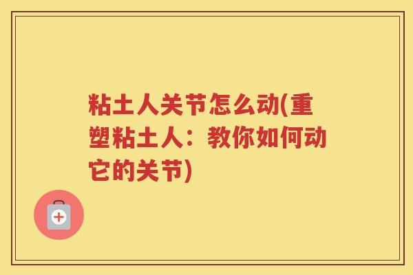 粘土人关节怎么动(重塑粘土人:教你如何动它的关节) 粘土人关节怎么动(重塑粘土人:教你如何动它的关节)