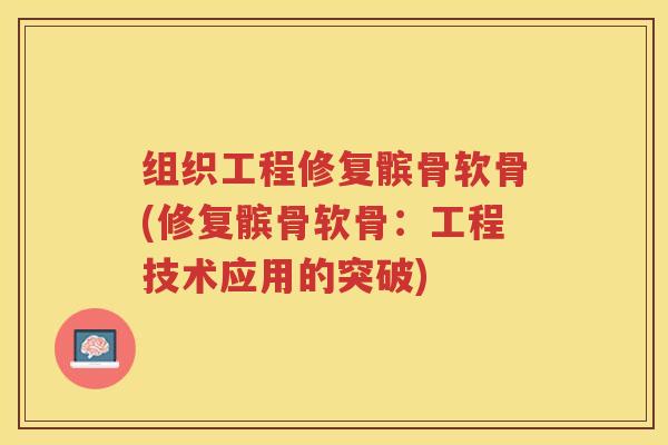 组织工程修复髌骨软骨(修复髌骨软骨:工程技术应用的突破) 组织工程修复髌骨软骨(修复髌骨软骨:工程技术应用的突破)