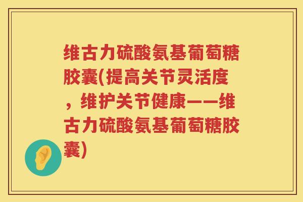 维古力硫酸氨基葡萄糖胶囊(提高关节灵活度,维护关节健康——维古力硫酸氨基葡萄糖胶囊) 维古力硫酸氨基葡萄糖胶囊(提高关节灵活度,维护关节健康——维古力硫酸氨基葡萄糖胶囊)