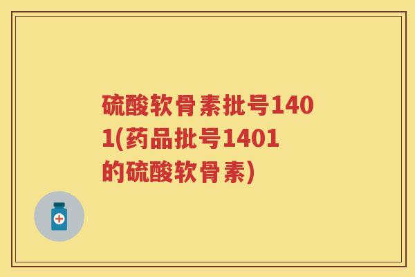 硫酸软骨素批号1401(药品批号1401的硫酸软骨素) 硫酸软骨素批号1401(药品批号1401的硫酸软骨素)