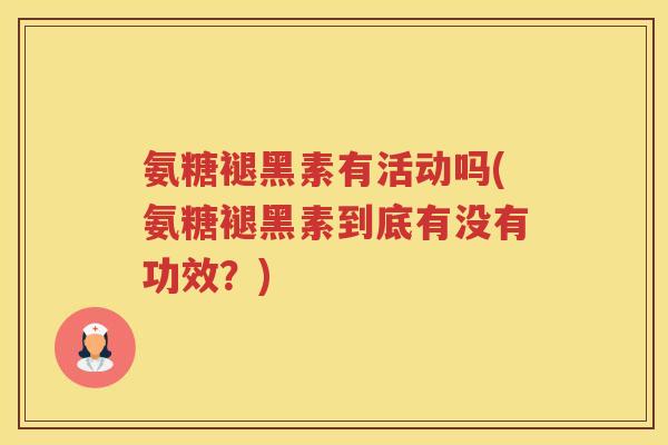氨糖褪黑素有活动吗(氨糖褪黑素到底有没有功效?) 氨糖褪黑素有活动吗(氨糖褪黑素到底有没有功效?)
