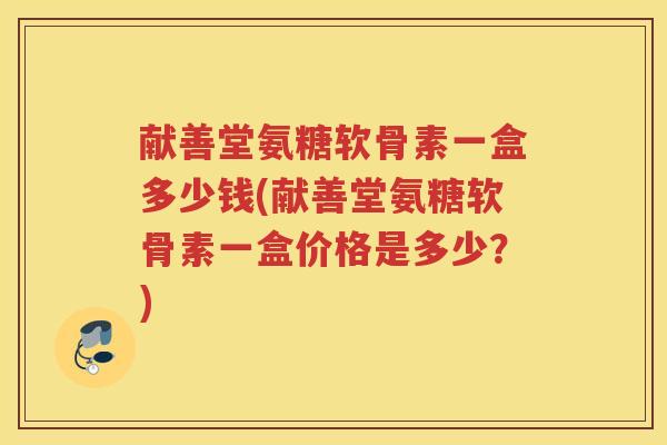 献善堂氨糖软骨素一盒多少钱(献善堂氨糖软骨素一盒价格是多少？)