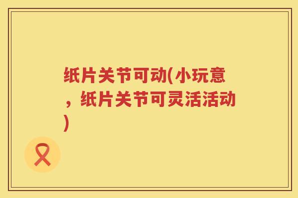 纸片关节可动(小玩意,纸片关节可灵活活动) 纸片关节可动(小玩意,纸片关节可灵活活动)