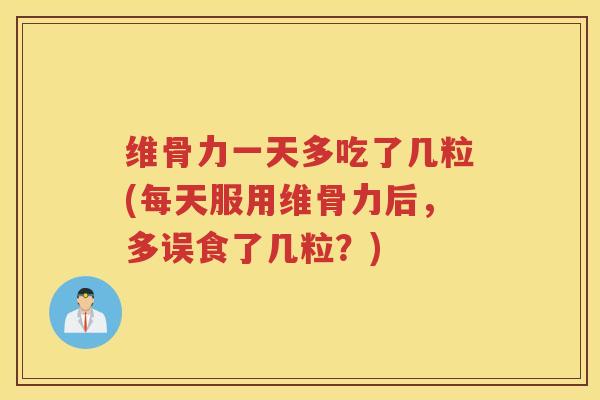 维骨力一天多吃了几粒(每天服用维骨力后,多误食了几粒?) 维骨力一天多吃了几粒(每天服用维骨力后,多误食了几粒?)