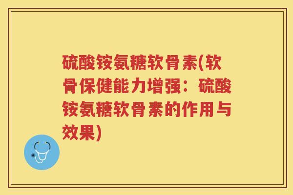 硫酸铵氨糖软骨素(软骨保健能力增强:硫酸铵氨糖软骨素的作用与效果) 硫酸铵氨糖软骨素(软骨保健能力增强:硫酸铵氨糖软骨素的作用与效果)