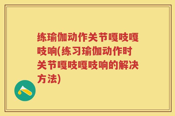 练瑜伽动作关节嘎吱嘎吱响(练习瑜伽动作时关节嘎吱嘎吱响的解决方法)
