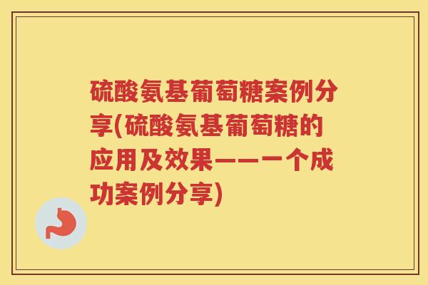 硫酸氨基葡萄糖案例分享(硫酸氨基葡萄糖的应用及效果——一个成功案例分享)
