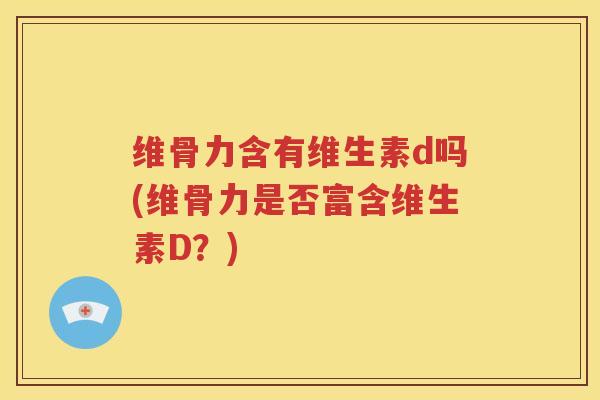 维骨力含有维生素d吗(维骨力是否富含维生素D?) 维骨力含有维生素d吗(维骨力是否富含维生素D?)