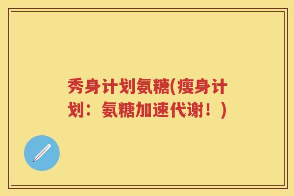 秀身计划氨糖(瘦身计划:氨糖加速代谢!) 秀身计划氨糖(瘦身计划:氨糖加速代谢!)
