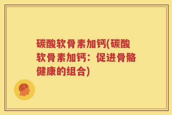 碳酸软骨素加钙(碳酸软骨素加钙:促进骨骼健康的组合) 碳酸软骨素加钙(碳酸软骨素加钙:促进骨骼健康的组合)