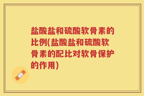 盐酸盐和硫酸软骨素的比例(盐酸盐和硫酸软骨素的配比对软骨保护的作用)