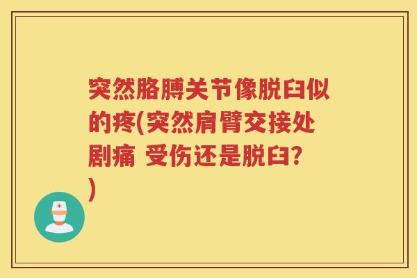 突然胳膊关节像脱臼似的疼(突然肩臂交接处剧痛 受伤还是脱臼？)