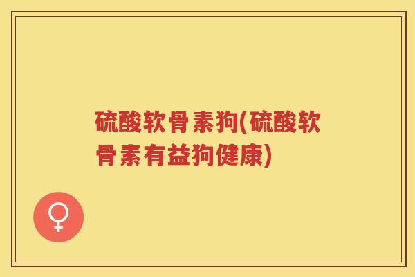 硫酸软骨素狗(硫酸软骨素有益狗健康)