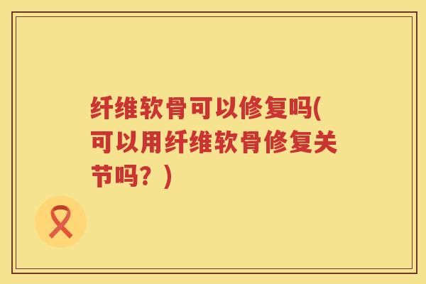 纤维软骨可以修复吗(可以用纤维软骨修复关节吗?) 纤维软骨可以修复吗(可以用纤维软骨修复关节吗?)