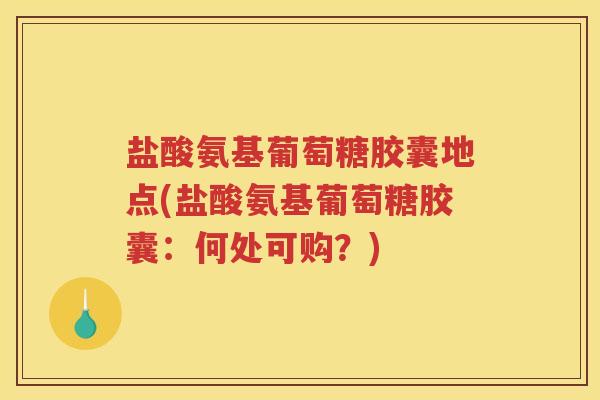 盐酸氨基葡萄糖胶囊地点(盐酸氨基葡萄糖胶囊：何处可购？)