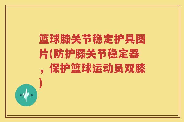 篮球膝关节稳定护具图片(防护膝关节稳定器,保护篮球运动员双膝) 篮球膝关节稳定护具图片(防护膝关节稳定器,保护篮球运动员双膝)