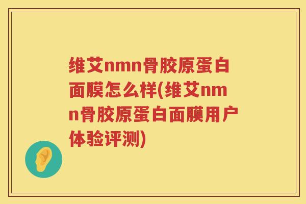 维艾nmn骨胶原蛋白面膜怎么样(维艾nmn骨胶原蛋白面膜用户体验评测) 维艾nmn骨胶原蛋白面膜怎么样(维艾nmn骨胶原蛋白面膜用户体验评测)