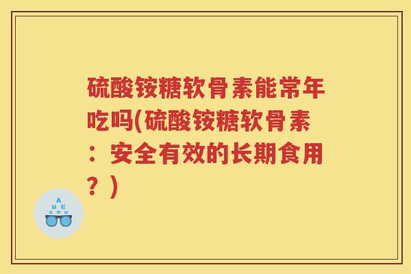 硫酸铵糖软骨素能常年吃吗(硫酸铵糖软骨素:安全有效的长期食用?) 硫酸铵糖软骨素能常年吃吗(硫酸铵糖软骨素:安全有效的长期食用?)