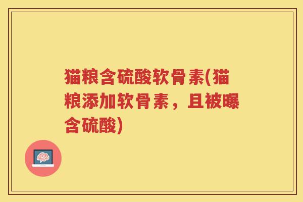 猫粮含硫酸软骨素(猫粮添加软骨素,且被曝含硫酸) 猫粮含硫酸软骨素(猫粮添加软骨素,且被曝含硫酸)