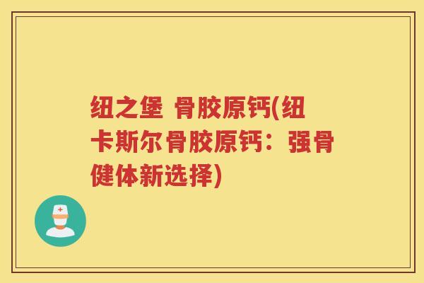 纽之堡 骨胶原钙(纽卡斯尔骨胶原钙：强骨健体新选择)