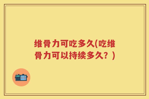 维骨力可吃多久(吃维骨力可以持续多久？)