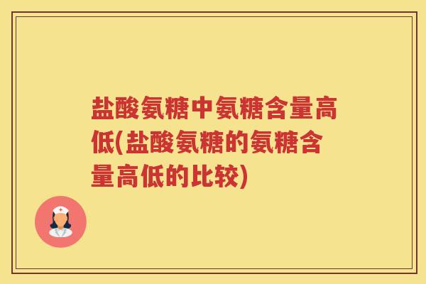 盐酸氨糖中氨糖含量高低(盐酸氨糖的氨糖含量高低的比较) 盐酸氨糖中氨糖含量高低(盐酸氨糖的氨糖含量高低的比较)