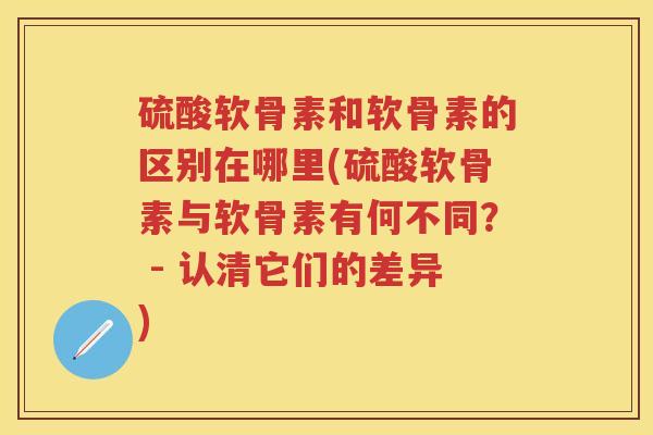 硫酸软骨素和软骨素的区别在哪里(硫酸软骨素与软骨素有何不同？ - 认清它们的差异)