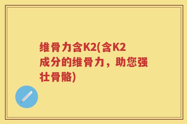 维骨力含K2(含K2成分的维骨力,助您强壮骨骼) 维骨力含K2(含K2成分的维骨力,助您强壮骨骼)