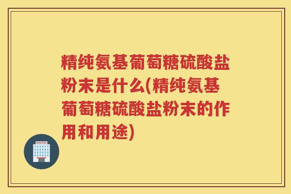 精纯氨基葡萄糖硫酸盐粉末是什么(精纯氨基葡萄糖硫酸盐粉末的作用和用途) 精纯氨基葡萄糖硫酸盐粉末是什么(精纯氨基葡萄糖硫酸盐粉末的作用和用途)