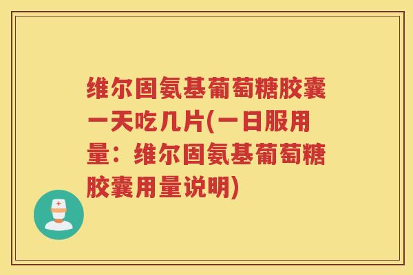 维尔固氨基葡萄糖胶囊一天吃几片(一日服用量:维尔固氨基葡萄糖胶囊用量说明) 维尔固氨基葡萄糖胶囊一天吃几片(一日服用量:维尔固氨基葡萄糖胶囊用量说明)