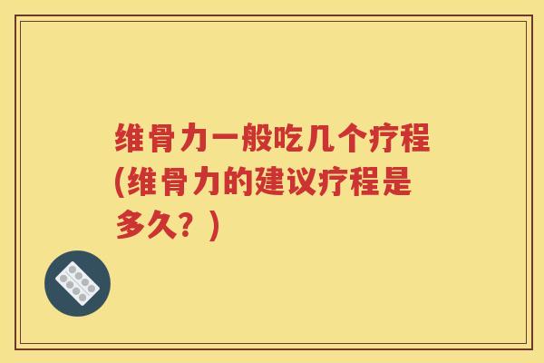 维骨力一般吃几个疗程(维骨力的建议疗程是多久?) 维骨力一般吃几个疗程(维骨力的建议疗程是多久?)