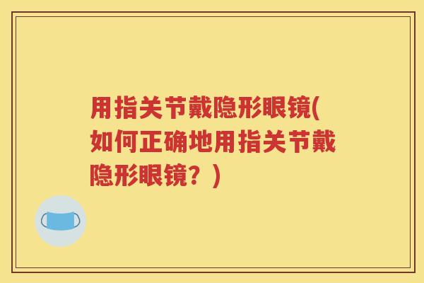 用指关节戴隐形眼镜(如何正确地用指关节戴隐形眼镜?) 用指关节戴隐形眼镜(如何正确地用指关节戴隐形眼镜?)