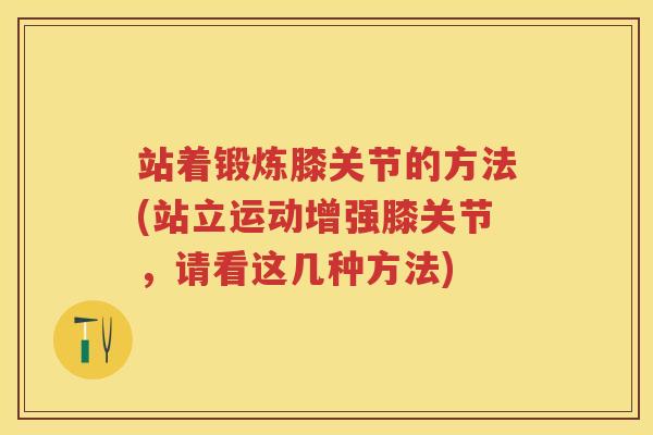 站着锻炼膝关节的方法(站立运动增强膝关节,请看这几种方法) 站着锻炼膝关节的方法(站立运动增强膝关节,请看这几种方法)