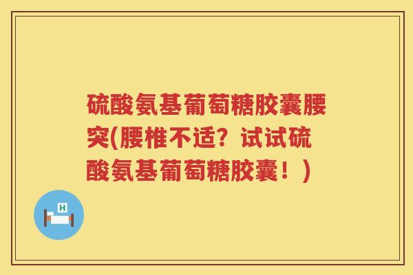 硫酸氨基葡萄糖胶囊腰突(腰椎不适?试试硫酸氨基葡萄糖胶囊!) 硫酸氨基葡萄糖胶囊腰突(腰椎不适?试试硫酸氨基葡萄糖胶囊!)