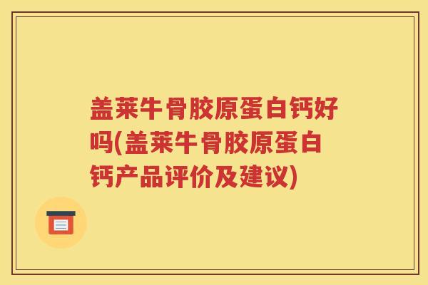 盖莱牛骨胶原蛋白钙好吗(盖莱牛骨胶原蛋白钙产品评价及建议) 盖莱牛骨胶原蛋白钙好吗(盖莱牛骨胶原蛋白钙产品评价及建议)