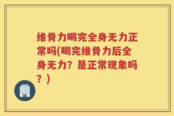 维骨力喝完全身无力正常吗(喝完维骨力后全身无力？是正常现象吗？)