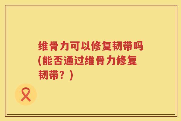 维骨力可以修复韧带吗(能否通过维骨力修复韧带?) 维骨力可以修复韧带吗(能否通过维骨力修复韧带?)