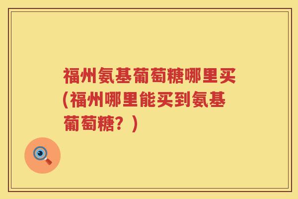 福州氨基葡萄糖哪里买(福州哪里能买到氨基葡萄糖?) 福州氨基葡萄糖哪里买(福州哪里能买到氨基葡萄糖?)