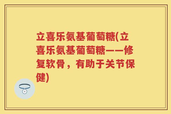 立喜乐氨基葡萄糖(立喜乐氨基葡萄糖——修复软骨,有助于关节保健) 立喜乐氨基葡萄糖(立喜乐氨基葡萄糖——修复软骨,有助于关节保健)