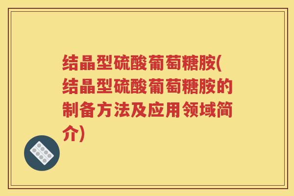 结晶型硫酸葡萄糖胺(结晶型硫酸葡萄糖胺的制备方法及应用领域简介) 结晶型硫酸葡萄糖胺(结晶型硫酸葡萄糖胺的制备方法及应用领域简介)