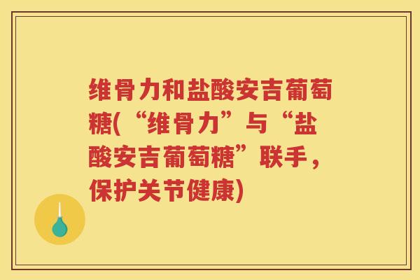 维骨力和盐酸安吉葡萄糖(“维骨力”与“盐酸安吉葡萄糖”联手，保护关节健康)