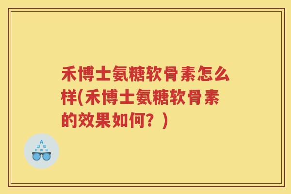 禾博士氨糖软骨素怎么样(禾博士氨糖软骨素的效果如何?) 禾博士氨糖软骨素怎么样(禾博士氨糖软骨素的效果如何?)