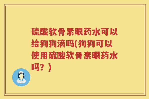 硫酸软骨素眼药水可以给狗狗滴吗(狗狗可以使用硫酸软骨素眼药水吗?) 硫酸软骨素眼药水可以给狗狗滴吗(狗狗可以使用硫酸软骨素眼药水吗?)