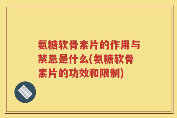 氨糖软骨素片的作用与禁忌是什么(氨糖软骨素片的功效和限制)