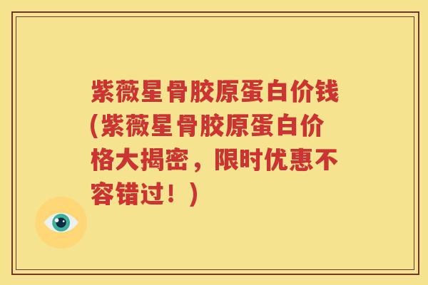 紫薇星骨胶原蛋白价钱(紫薇星骨胶原蛋白价格大揭密,限时优惠不容错过!) 紫薇星骨胶原蛋白价钱(紫薇星骨胶原蛋白价格大揭密,限时优惠不容错过!)