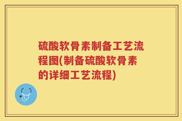 硫酸软骨素制备工艺流程图(制备硫酸软骨素的详细工艺流程) 硫酸软骨素制备工艺流程图(制备硫酸软骨素的详细工艺流程)