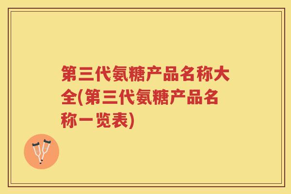 第三代氨糖产品名称大全(第三代氨糖产品名称一览表)