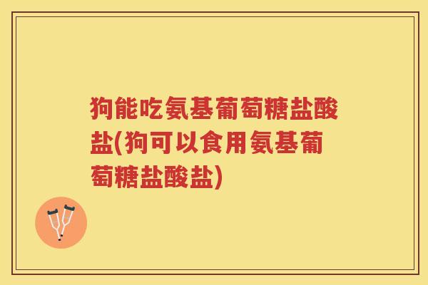 狗能吃氨基葡萄糖盐酸盐(狗可以食用氨基葡萄糖盐酸盐) 狗能吃氨基葡萄糖盐酸盐(狗可以食用氨基葡萄糖盐酸盐)