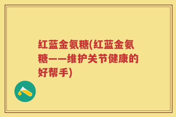 红蓝金氨糖(红蓝金氨糖——维护关节健康的好帮手)